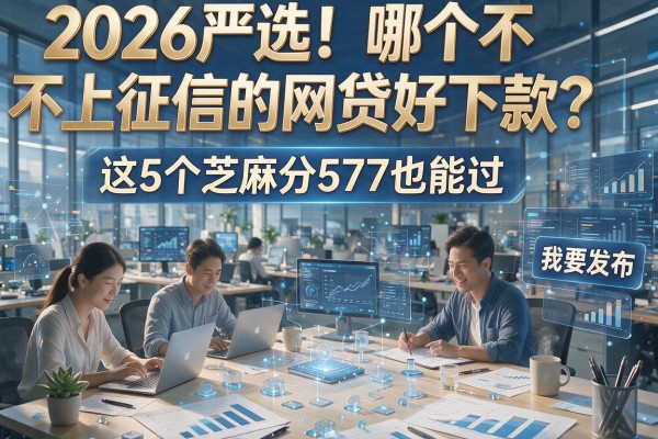 2026严选!哪个不上征信的网贷好下款?这5个芝麻分577也能过