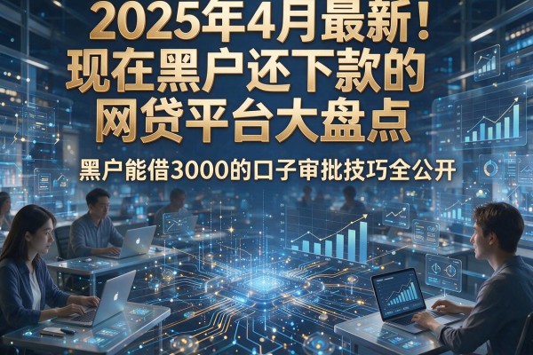 2025年4月最新！现在黑户还下款的网贷平台大盘点，黑户能借3000的口子审批技巧全公开