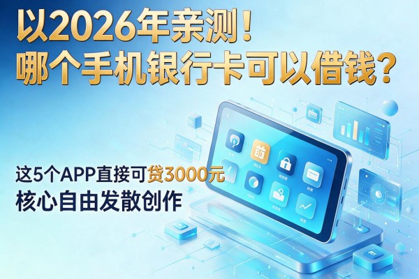 2026年亲测！哪个手机银行卡可以借钱？这5个APP直接可贷3000元