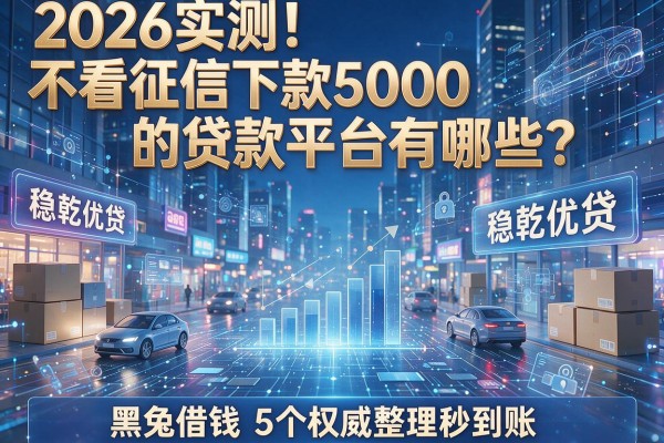 2026实测!不看征信下款5000的贷款平台有哪些?稳乾优贷、黑兔借钱等5个权威整理秒到账