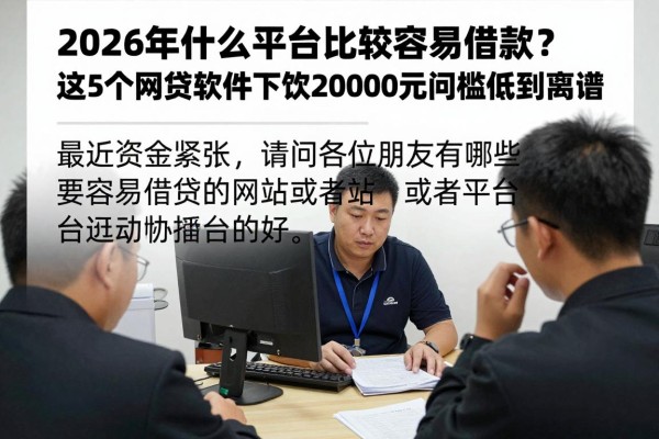 2026年什么平台比较容易借款？这5个网贷软件下款20000元门槛低到离谱