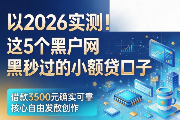 2026实测!这5个黑户网黑秒过的小额贷口子,借款3500元确实可靠