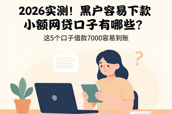 2026实测!黑户容易下款的小额网贷口子有哪些?这5个口子借款7000容易到账