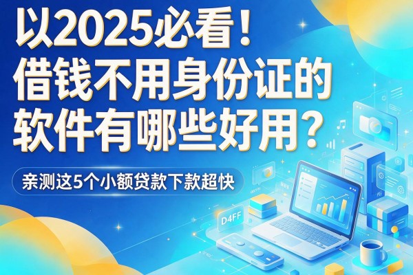 2025必看！借钱不用身份证的软件有哪些好用？亲测这5个小额贷款下款超快