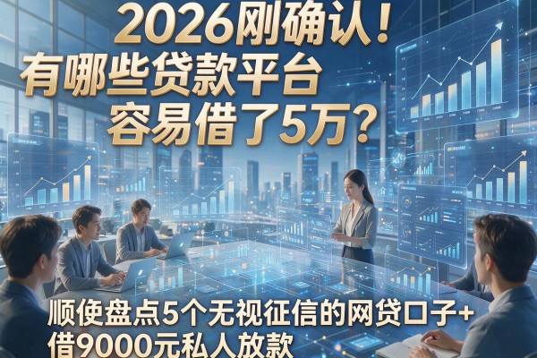2026刚确认!有哪些贷款平台容易借了5万?顺便盘点5个无视征信的网贷口子+借9000元私人放款