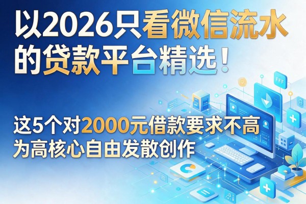 2026只看微信流水的贷款平台精选！这5个对2000元借款要求不高