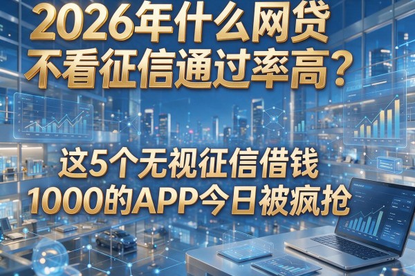 2026年什么网贷不看征信通过率高?这5个无视征信借钱1000的APP今日被疯抢!