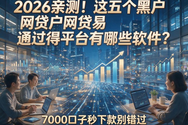 2026亲测！这五个黑户网贷易通过得平台有哪些软件？7000口子秒下款别错过