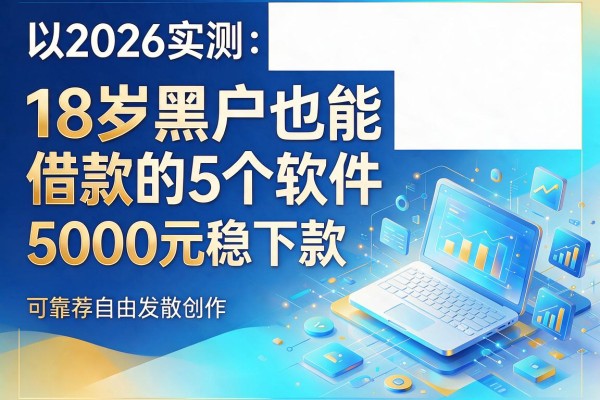 2026实测:18岁黑户也能借款的5个软件,5000元稳下款可靠推荐