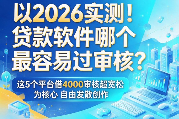 2026实测！贷款软件哪个最容易过审核？这5个平台借4000审核超宽松
