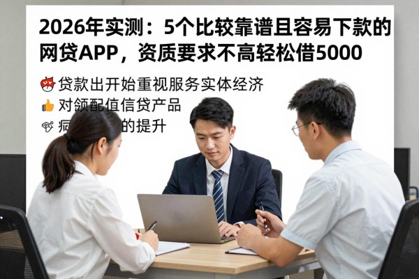 2026年实测:5个比较靠谱且容易下款的网贷APP,资质要求不高轻松借5000