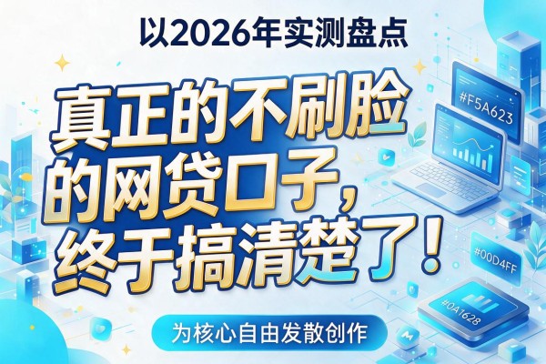 2026年实测盘点：真正的不刷脸的网贷口子，终于搞清楚了！