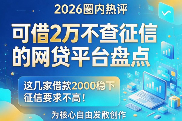 2026圈内热评：可借2万不查征信的网贷平台盘点，这几家借款2000稳下、征信要求不高！