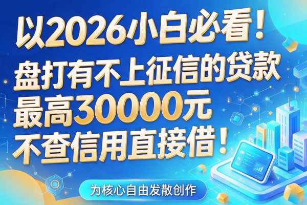 2026小白必看！盘点有不上征信的贷款，最高30000元不查信用直接借！