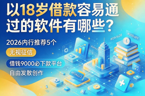 18岁借款容易通过的软件有哪些?2026内行推荐5个无视征信、借钱9000必下款平台