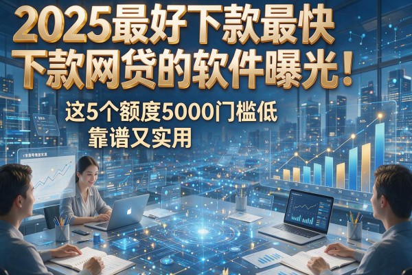 2025最好下款最快下款网贷的软件曝光！这5个额度5000门槛低，靠谱又实用！