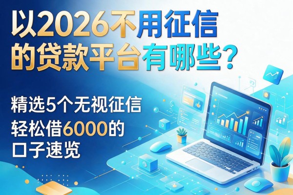 2026不用征信的贷款平台有哪些?精选5个无视征信、轻松借6000的口子速览