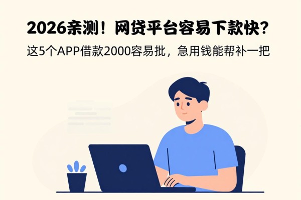 2026亲测!网贷什么平台容易下款快?这5个APP借款2000容易批,急用钱能帮衬一把