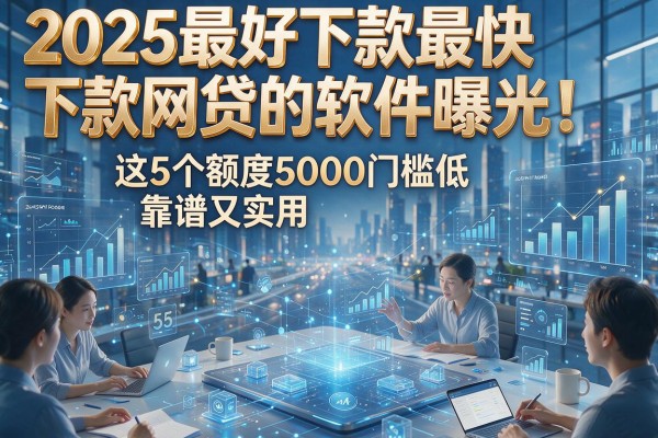 2025最好下款最快下款网贷的软件曝光!这5个额度5000门槛低,靠谱又实用!