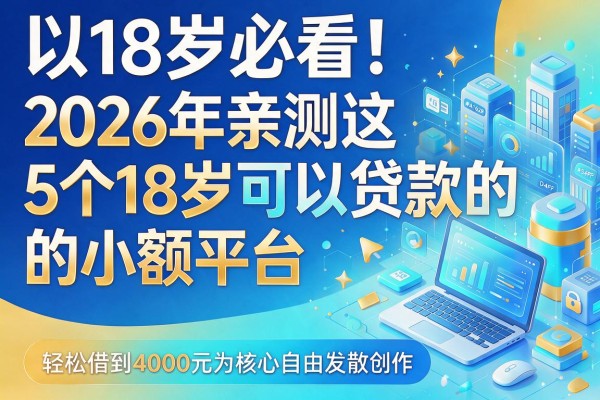 18岁必看!2026年亲测这5个18岁可以贷款的小额平台,轻松借到4000元