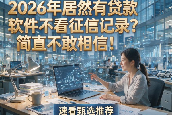 2026年居然有贷款软件不看征信记录？简直不敢相信！速看甄选推荐！