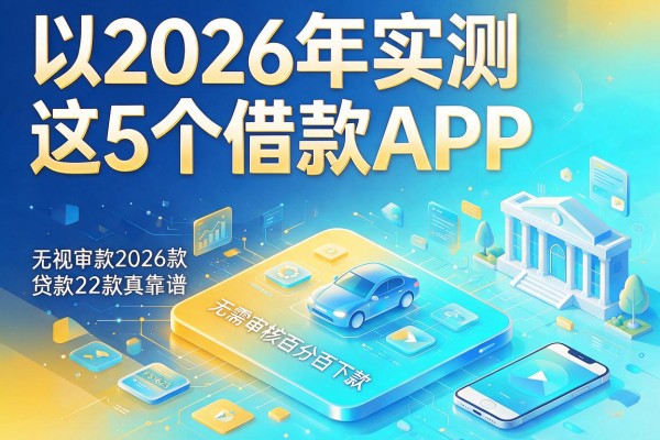 2026年实测这5个借款APP,无视审核百分百下款,无需审核百分百下款的贷款2026款真靠谱