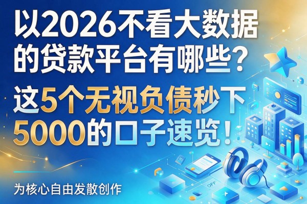 2026不看大数据的贷款平台有哪些？这5个无视负债秒下5000的口子速览！