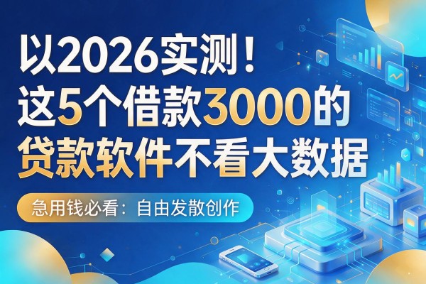 2026实测！这5个借款3000的贷款软件不看大数据，急用钱必看