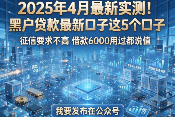 2025年4月最新实测!黑户贷款最新口子微信这5个口子,征信要求不高借款6000用过都说值!