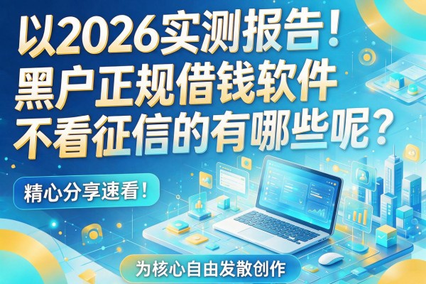 2026实测报告！黑户正规借钱软件不看征信的有哪些呢？精心分享速看！