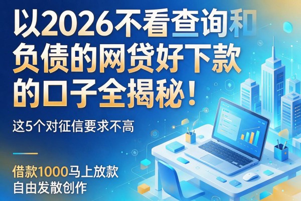 2026不看查询和负债的网贷好下款的口子全揭秘!这5个对征信要求不高、借款1000马上放款