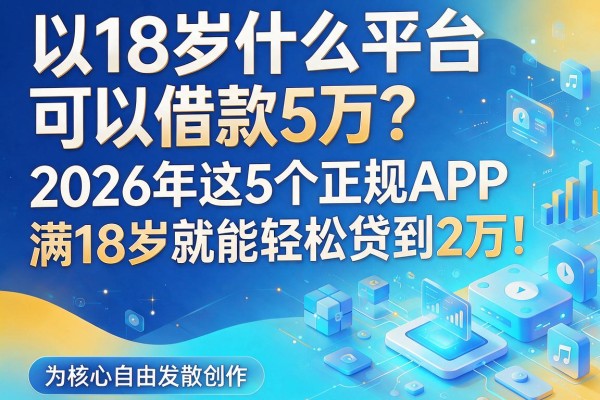 18岁什么平台可以借款5万?2026年这5个正规APP,满18岁就能轻松贷到2万!