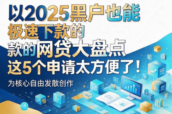 2025黑户也能极速下款的网贷大盘点,这5个申请太方便了!