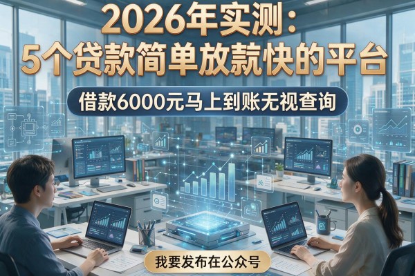 2026年实测：5个贷款简单放款快的平台，借款6000元马上到账无视查询
