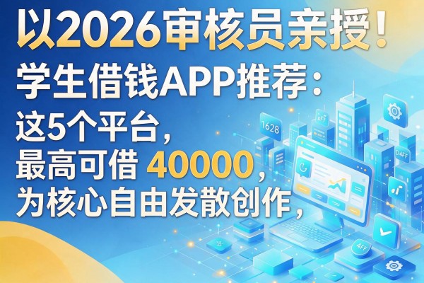 2026审核员亲授!学生借钱APP推荐:这5个平台最高可借40000