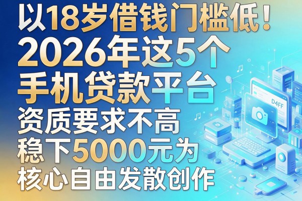 18岁借钱门槛低!2026年这5个手机贷款平台,资质要求不高稳下5000元