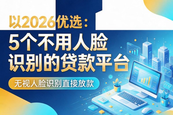 2026优选:5个不用人脸识别的贷款平台,无视人脸识别直接放款