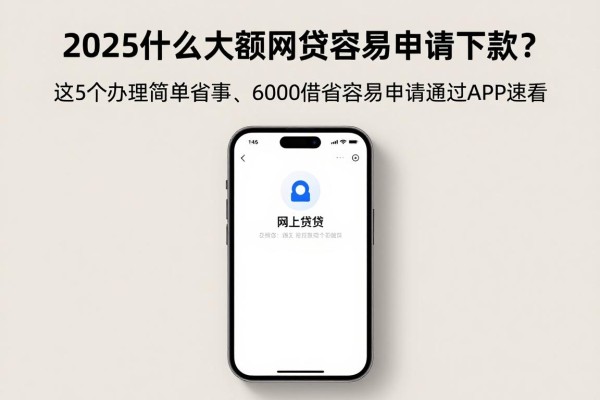 2025什么大额网贷容易申请下款?这5个办理简单省事、6000借款容易申请通过APP速看