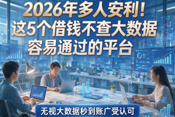 2026年多人安利!这5个借钱不查大数据容易通过的平台,无视大数据秒到账广受认可