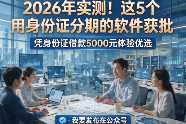2026年实测！这5个用身份证分期的软件获批，凭身份证借款5000元体验优选