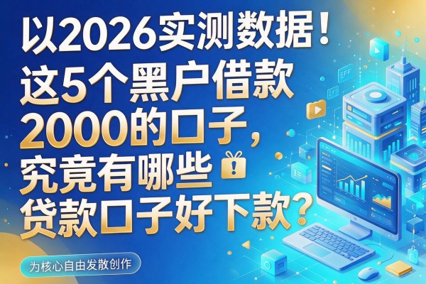 2026实测数据！这5个黑户借款2000的口子，究竟有哪些贷款口子好下款？