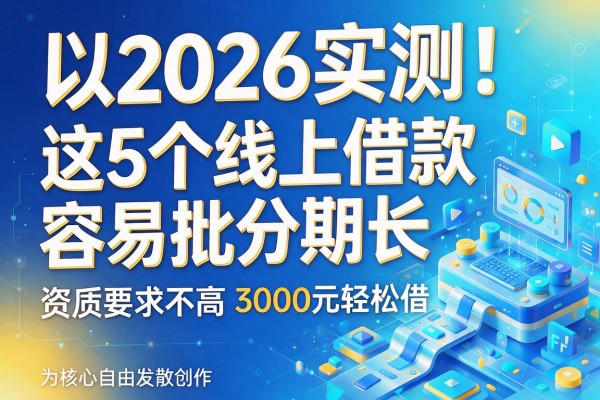 2026实测!这5个线上借款容易批分期长,资质要求不高3000元轻松借