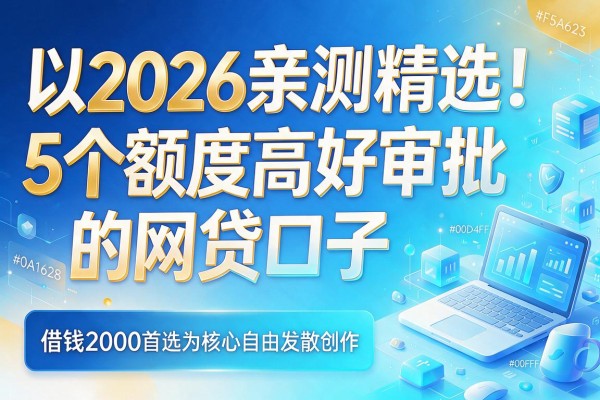 2026亲测精选！5个额度高好审批的网贷口子，借钱2000首选