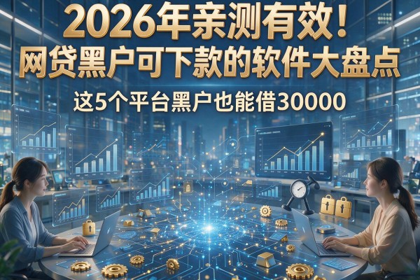 2026年亲测有效!网贷黑户可下款的软件大盘点,这5个平台黑户也能借30000