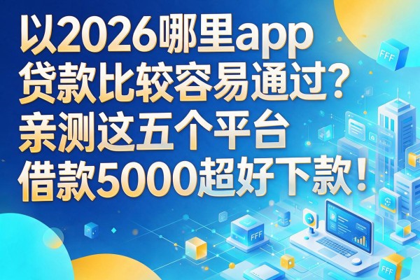 2026哪里app贷款比较容易通过?亲测这五个平台,借款5000超好下款!