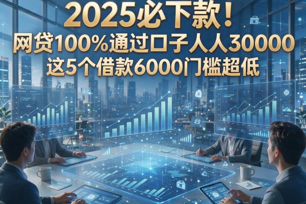 2025必下款！网贷100%通过口子人人3000，这5个借款6000门槛超低