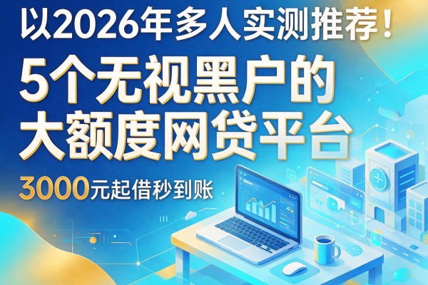 2026年多人实测推荐！5个无视黑户的大额度网贷平台，3000元起借秒到账