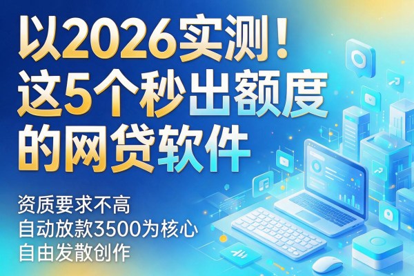 2026实测!这5个秒出额度的网贷软件,资质要求不高自动放款3500