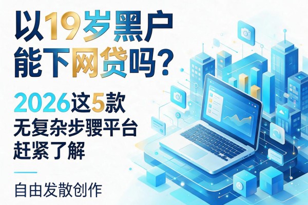 19岁黑户能下网贷吗?2026这5款无复杂步骤平台赶紧了解