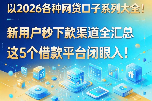 2026各种网贷口子系列大全！新用户秒下款渠道全汇总，这5个借款平台闭眼入！